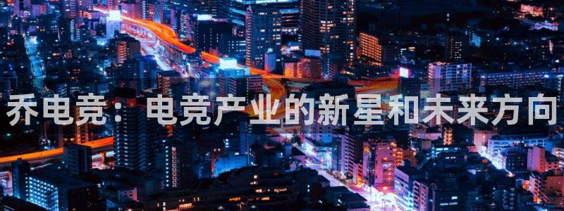 一竞技官网：乔电竞：电竞产业的新星和未来方向