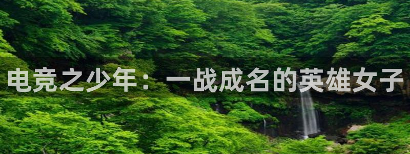 一竞技官网下载：电竞之少年：一战成名的英雄女子