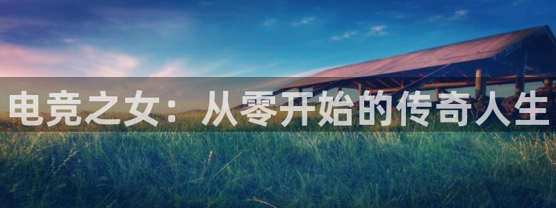 一竞技官网地址：电竞之女：从零开始的传奇人生