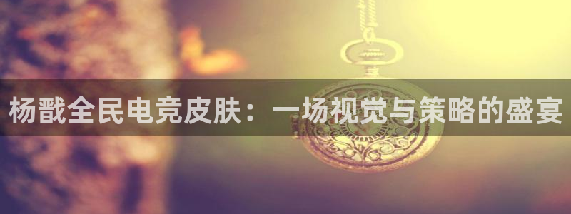 一竞技：杨戬全民电竞皮肤：一场视觉与策略的盛宴