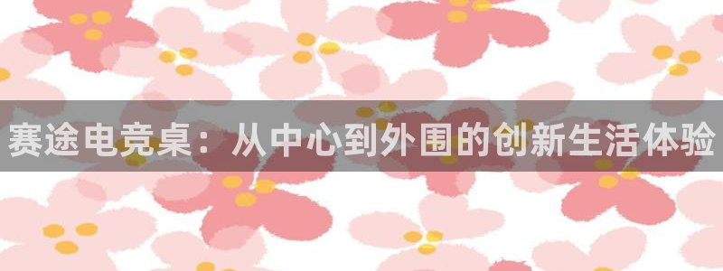 一竞技app：赛途电竞桌：从中心到外围的创新生活体验