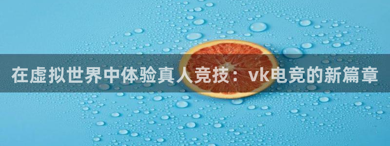 一竞技平台：在虚拟世界中体验真人竞技：vk电竞的新篇章