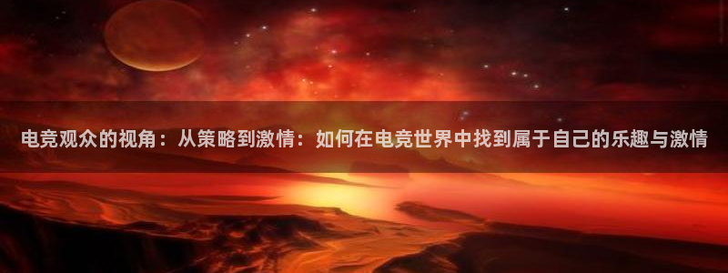 一竞技app：电竞观众的视角：从策略到激情：如何在电竞世界中找到属于自己的乐趣与激情