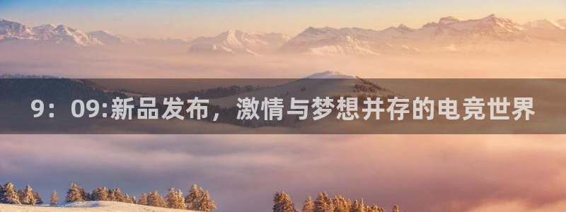 一竞技官网地址：9：09:新品发布，激情与梦想并存的电竞世界