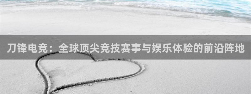一竞技app下载安装：刀锋电竞：全球顶尖竞技赛事与娱乐体验的前沿阵地