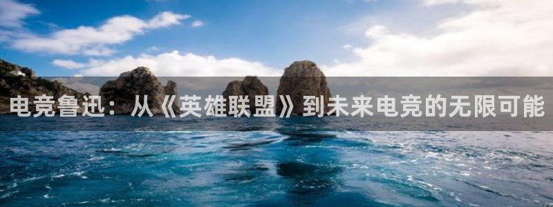 一竞技网址：电竞鲁迅：从《英雄联盟》到未来电竞的无限可能