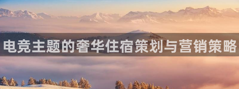 一竞技app下载：电竞主题的奢华住宿策划与营销策略