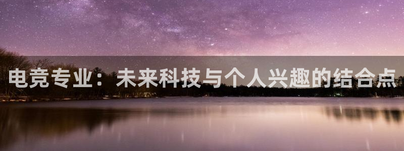 一竞技app下载：电竞专业：未来科技与个人兴趣的结合点