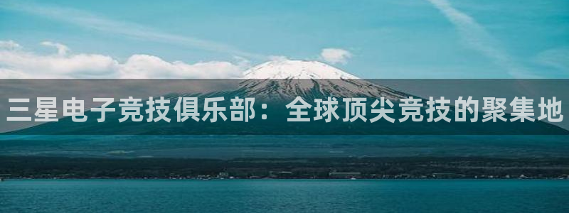 一竞技官网：三星电子竞技俱乐部：全球顶尖竞技的聚集地