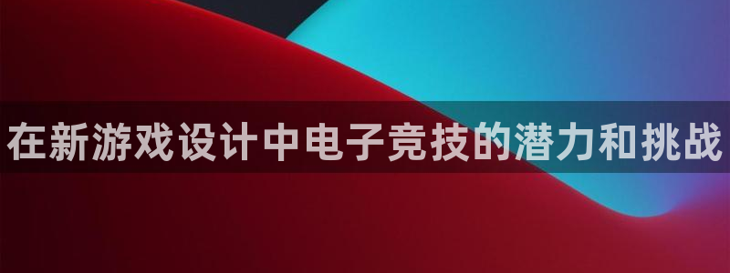 一竞技平台：在新游戏设计中电子竞技的潜力和挑战