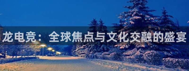 一竞技官网地址：龙电竞：全球焦点与文化交融的盛宴