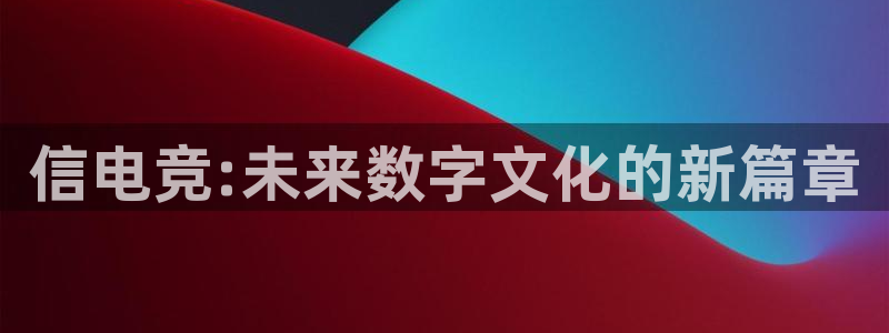 一竞技app：信电竞:未来数字文化的新篇章