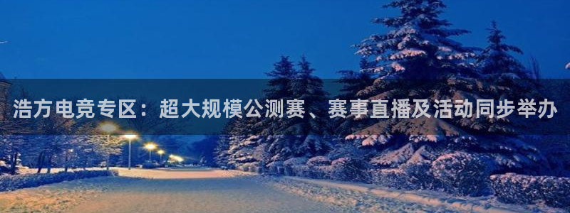 一竞技：浩方电竞专区：超大规模公测赛、赛事直播及活动同步举办