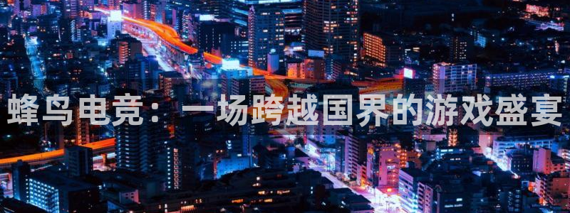 一竞技app：蜂鸟电竞：一场跨越国界的游戏盛宴